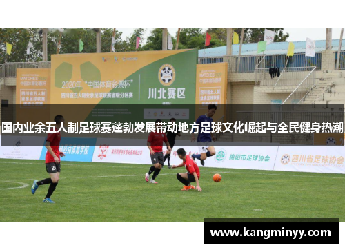 国内业余五人制足球赛蓬勃发展带动地方足球文化崛起与全民健身热潮