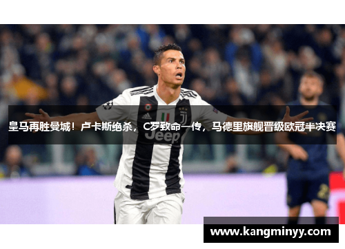 皇马再胜曼城！卢卡斯绝杀，C罗致命一传，马德里旗舰晋级欧冠半决赛