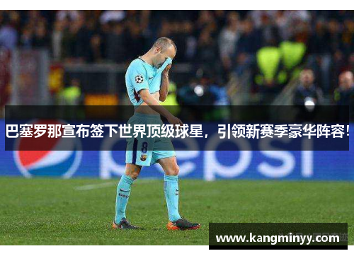 巴塞罗那宣布签下世界顶级球星，引领新赛季豪华阵容！