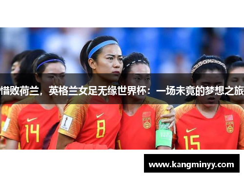 惜败荷兰，英格兰女足无缘世界杯：一场未竟的梦想之旅