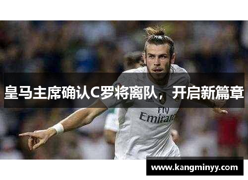 皇马主席确认C罗将离队，开启新篇章