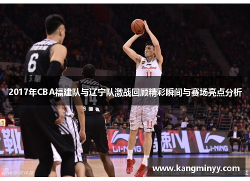 2017年CBA福建队与辽宁队激战回顾精彩瞬间与赛场亮点分析