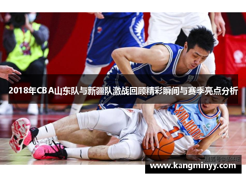 2018年CBA山东队与新疆队激战回顾精彩瞬间与赛季亮点分析