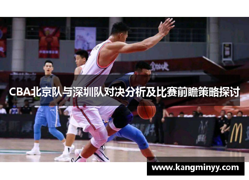 CBA北京队与深圳队对决分析及比赛前瞻策略探讨