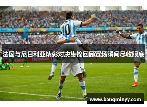 法国与尼日利亚精彩对决集锦回顾赛场瞬间尽收眼底