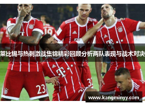 莱比锡与热刺激战集锦精彩回顾分析两队表现与战术对决