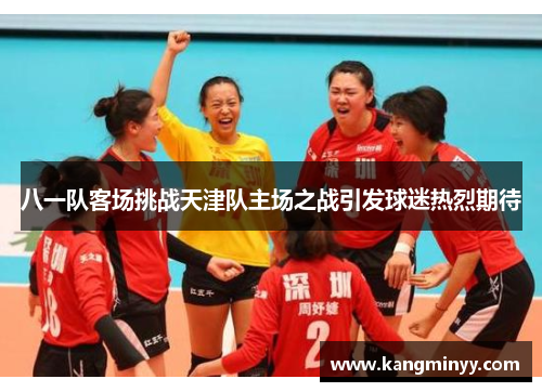 八一队客场挑战天津队主场之战引发球迷热烈期待