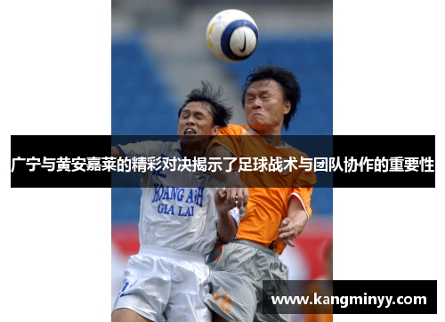 广宁与黄安嘉莱的精彩对决揭示了足球战术与团队协作的重要性