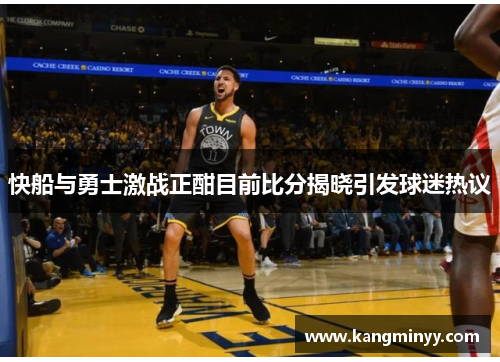 快船与勇士激战正酣目前比分揭晓引发球迷热议