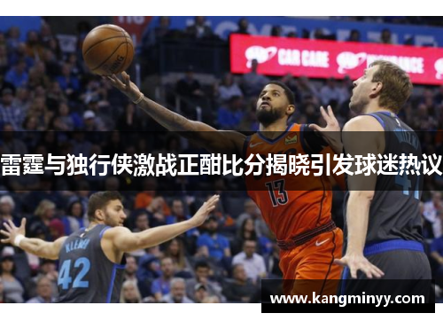 雷霆与独行侠激战正酣比分揭晓引发球迷热议