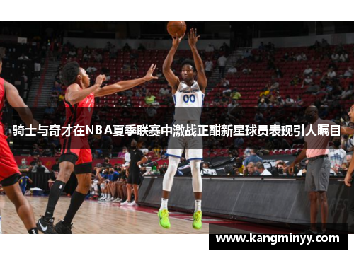骑士与奇才在NBA夏季联赛中激战正酣新星球员表现引人瞩目