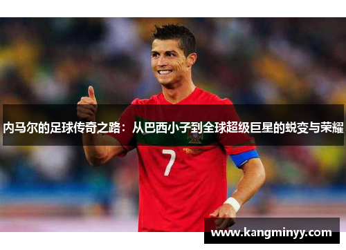 内马尔的足球传奇之路：从巴西小子到全球超级巨星的蜕变与荣耀