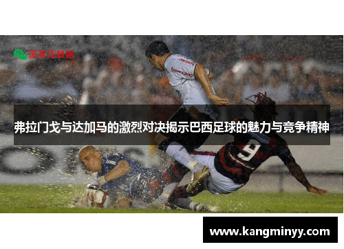 弗拉门戈与达加马的激烈对决揭示巴西足球的魅力与竞争精神
